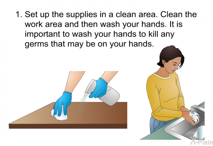 Set up the supplies in a clean area. Clean the work area and then wash your hands. It is important to wash your hands to kill any germs that may be on your hands.