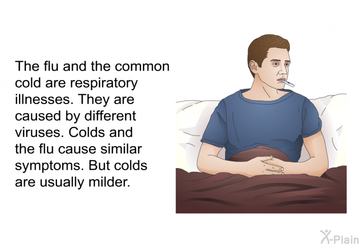 The flu and the common cold are respiratory illnesses. They are caused by different viruses. Colds and the flu cause similar symptoms. But colds are usually milder.