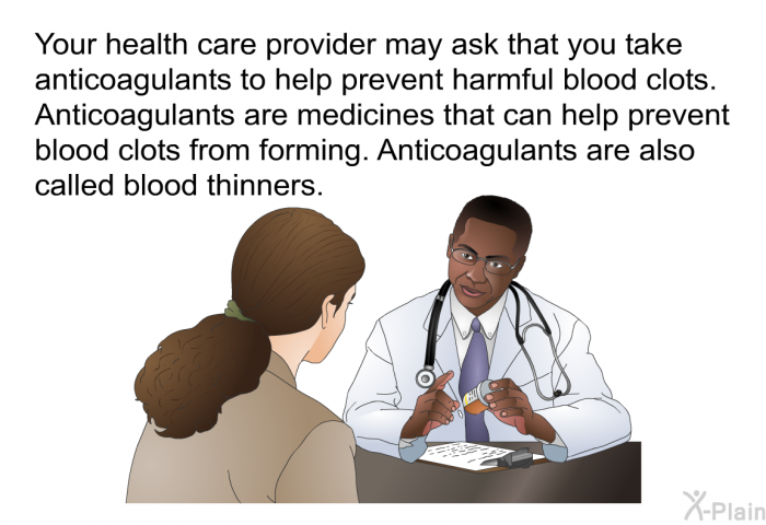 Your health care provider may ask that you take anticoagulants to help prevent harmful blood clots. Anticoagulants are medicines that can help prevent blood clots from forming. Anticoagulants are also called blood thinners.