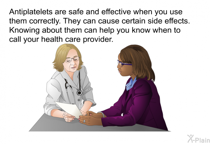 Antiplatelets are safe and effective when you use them correctly. They can cause certain side effects. Knowing about them can help you know when to call your health care provider.