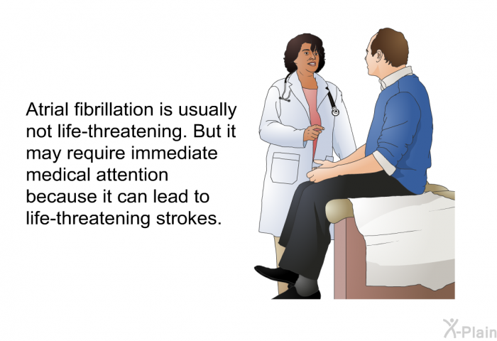 Atrial fibrillation is usually not life-threatening. But it may require immediate medical attention because it can lead to life-threatening strokes.