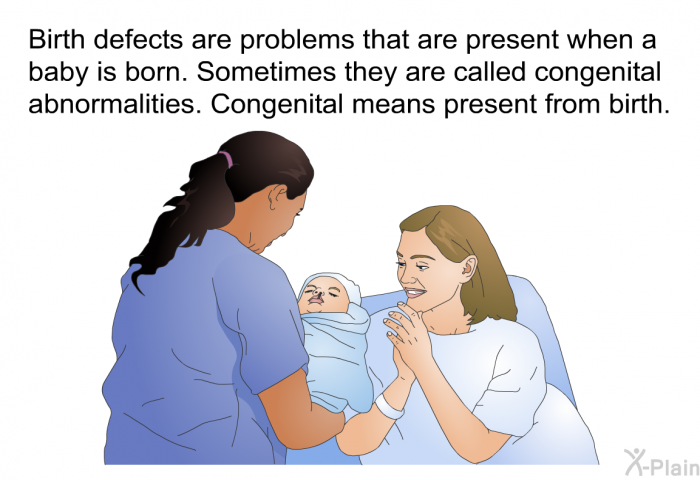 Birth defects are problems that are present when a baby is born. Sometimes they are called congenital abnormalities. Congenital means present from birth.