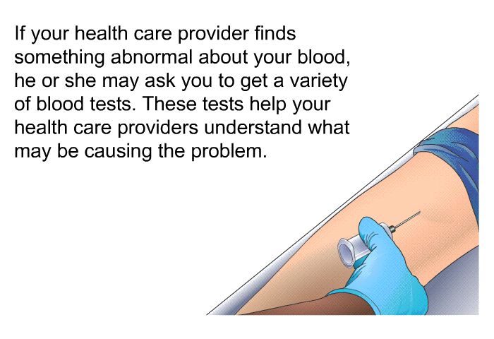 If your health care provider finds something abnormal about your blood, he or she may ask you to get a variety of blood tests. These tests help your health care providers understand what may be causing the problem.