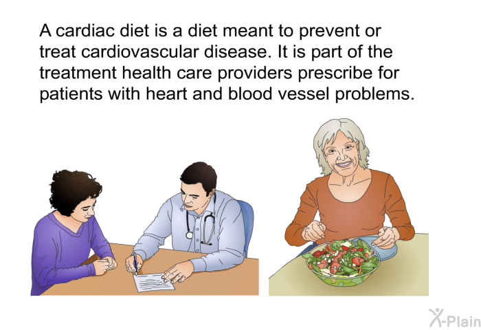 A cardiac diet is a diet meant to prevent or treat cardiovascular disease. It is part of the treatment health care providers prescribe for patients with heart and blood vessel problems.