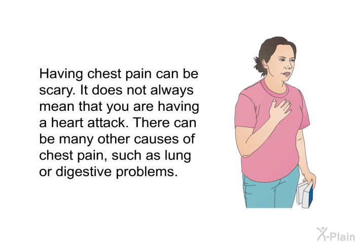 Having chest pain can be scary. It does not always mean that you are having a heart attack. There can be many other causes of chest pain, such as lung or digestive problems.