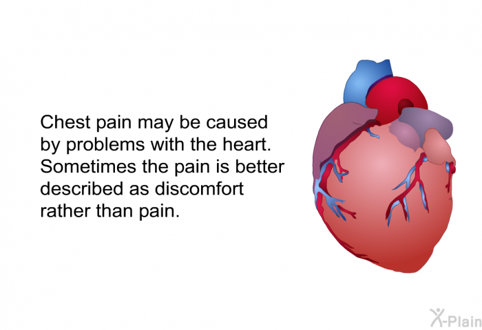 Chest pain may be caused by problems with the heart. Sometimes the pain is better described as discomfort rather than pain.