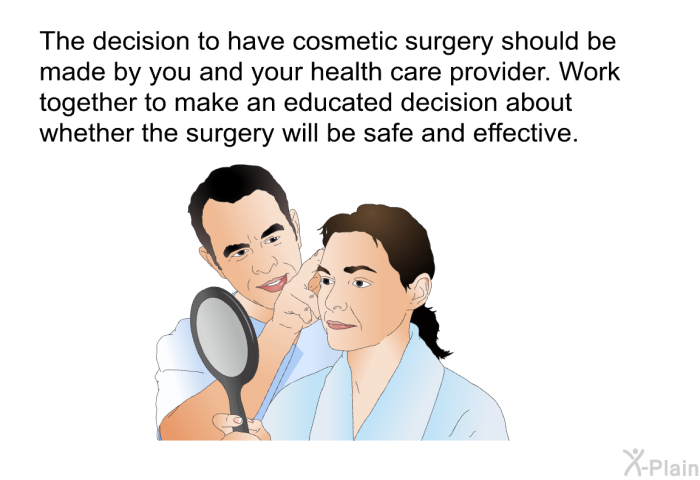 The decision to have cosmetic surgery should be made by you and your health care provider. Work together to make an educated decision about whether the surgery will be safe and effective.