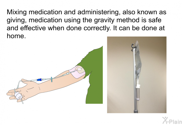 Mixing medication and administering, also known as giving, medication using the gravity method is safe and effective when done correctly. It can be done at home.