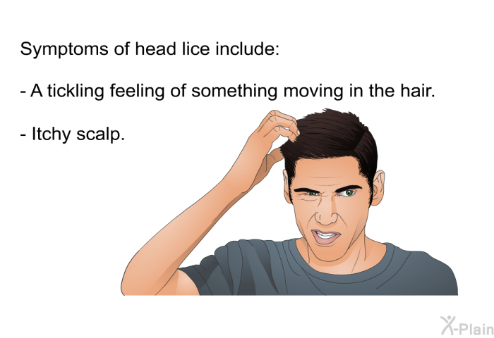 Symptoms of head lice include:  A tickling feeling of something moving in the hair. Itchy scalp.