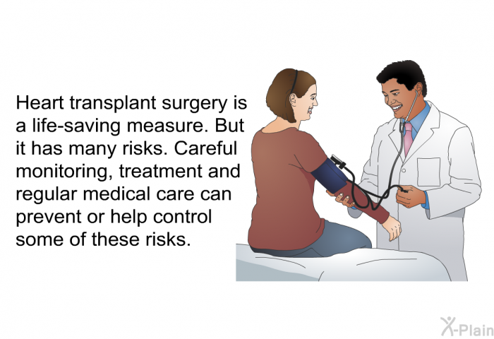 Heart transplant surgery is a life-saving measure. But it has many risks. Careful monitoring, treatment and regular medical care can prevent or help control some of these risks.