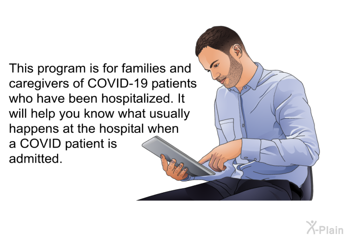 This health information is for families and caregivers of COVID-19 patients who have been hospitalized. It will help you know what usually happens at the hospital when a COVID patient is admitted.