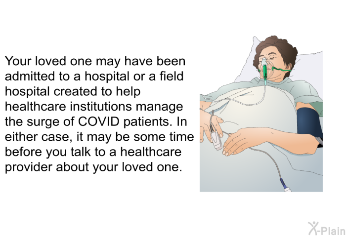 Your loved one may have been admitted to a hospital or a field hospital created to help healthcare institutions manage the surge of COVID patients. In either case, it may be some time before you talk to a healthcare provider about your loved one.