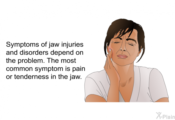 Symptoms of jaw injuries and disorders depend on the problem. The most common symptom is pain or tenderness in the jaw.