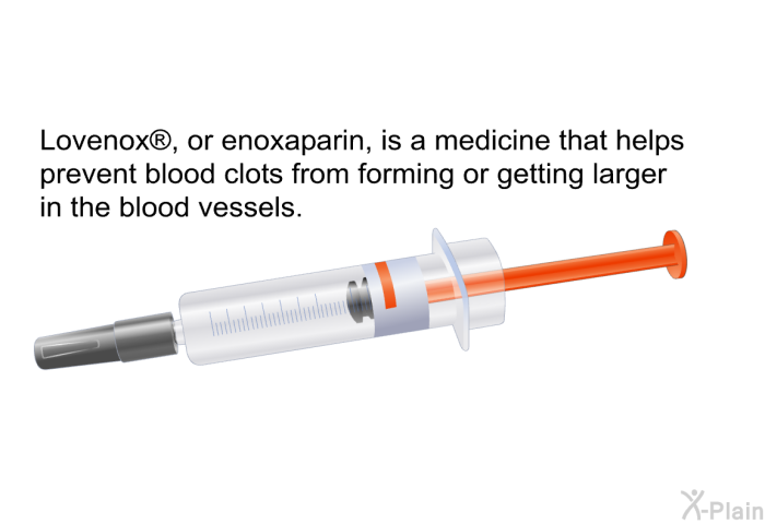 Lovenox<SUP> </SUP>, or enoxaparin, is a medicine that helps prevent blood clots from forming or getting larger in the blood vessels.