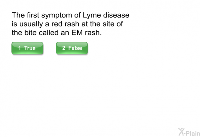 The first symptom of Lyme disease is usually a red rash at the site of the bite called an EM rash.
