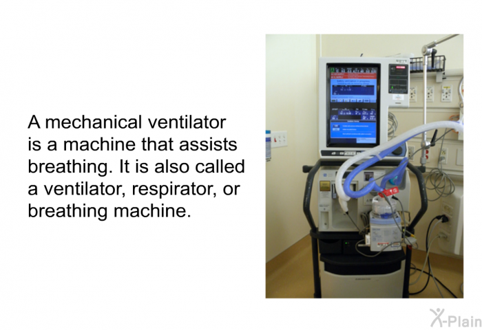 A mechanical ventilator is a machine that assists breathing. It is also called a ventilator, respirator, or breathing machine.