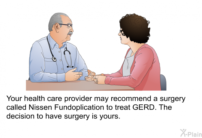 Your health care provider may recommend a surgery called Nissen Fundoplication to treat GERD. The decision to have surgery is yours.