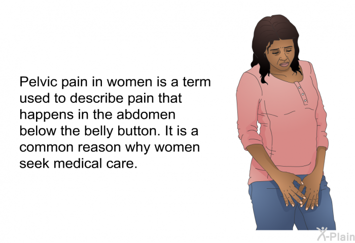 Pelvic pain in women is a term used to describe pain that happens in the abdomen below the belly button. It is a common reason why women seek medical care.