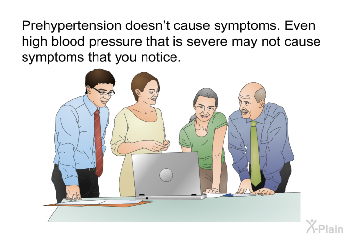 Prehypertension doesn't cause symptoms. Even high blood pressure that is severe may not cause symptoms that you notice.