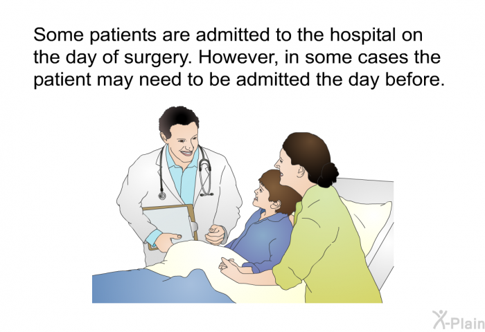 Some patients are admitted to the hospital on the day of surgery. However, in some cases the patient may need to be admitted the day before.