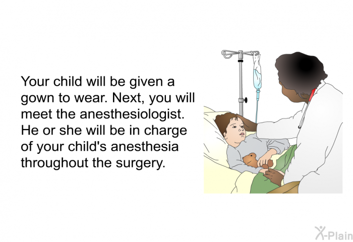Your child will be given a gown to wear. Next, you will meet the anesthesiologist. He or she will be in charge of your child's anesthesia throughout the surgery.