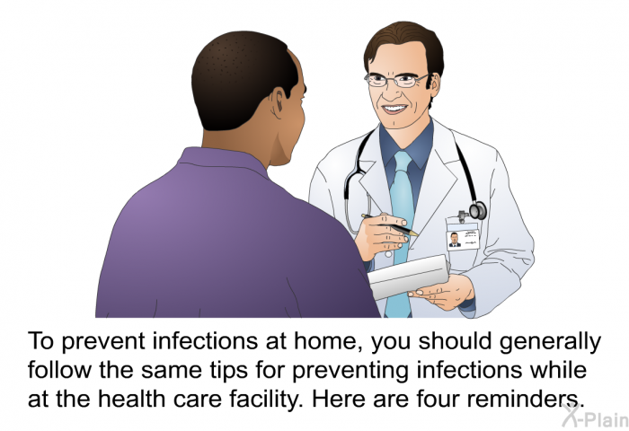 To prevent infections at home, you should generally follow the same tips for preventing infections while at the health care facility. Here are four reminders.