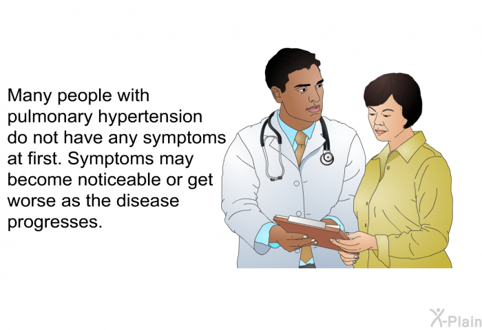Many people with pulmonary hypertension do not have any symptoms at first. Symptoms may become noticeable or get worse as the disease progresses.
