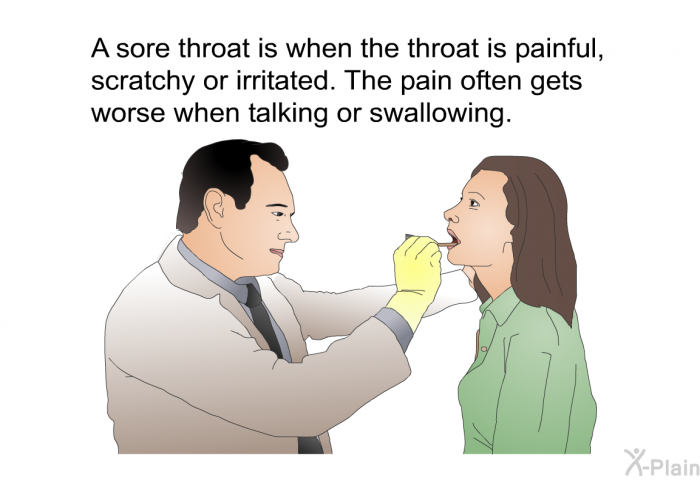 A sore throat is when the throat is painful, scratchy or irritated. The pain often gets worse when talking or swallowing.
