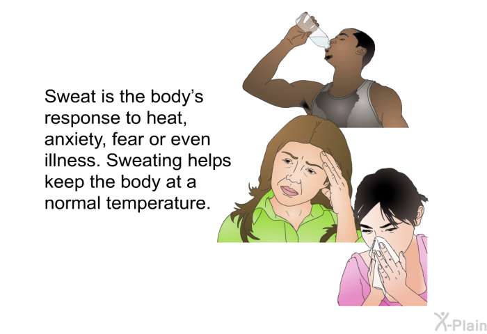 Sweat is the body's response to heat, anxiety, fear or even illness. Sweating helps keep the body at a normal temperature.