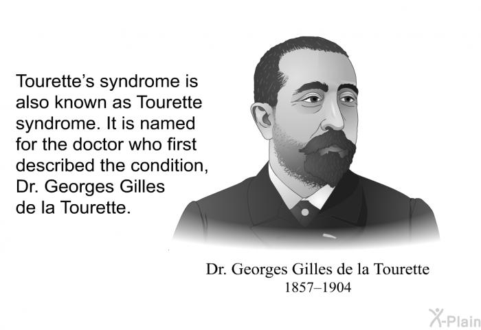 Tourette's syndrome is also known as Tourette syndrome. It is named for the doctor who first described the condition, Dr. Georges Gilles de la Tourette.