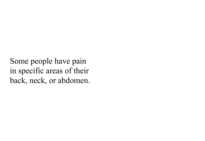 Some people have pain in specific areas of their back, neck, or abdomen.