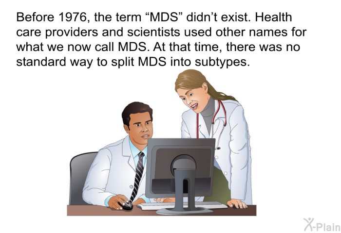 Before 1976, the term “MDS” didn't exist. Health care providers and scientists used other names for what we now call MDS. At that time, there was no standard way to split MDS into subtypes.
