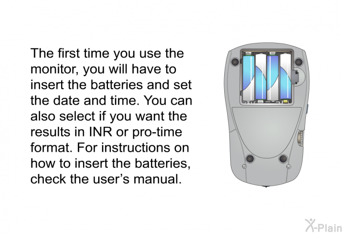 The first time you use the monitor, you will have to insert the batteries and set the date and time. You can also select if you want the results in INR or pro-time format. For instructions on how to insert the batteries, check the user's manual.