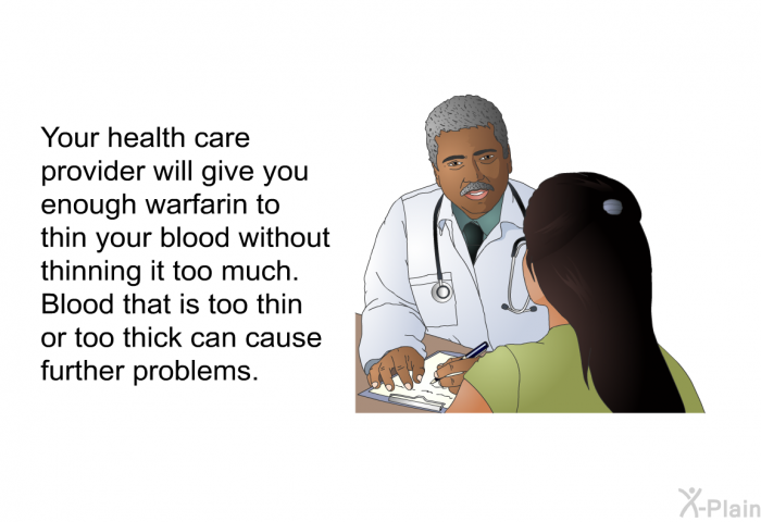Your health care provider will give you enough warfarin to thin your blood without thinning it too much. Blood that is too thin or too thick can cause further problems.