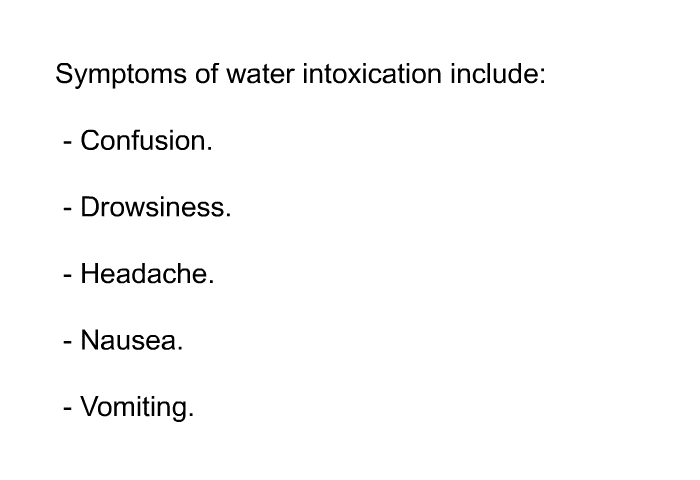 Symptoms of water intoxication include:  Confusion. Drowsiness. Headache. Nausea. Vomiting.