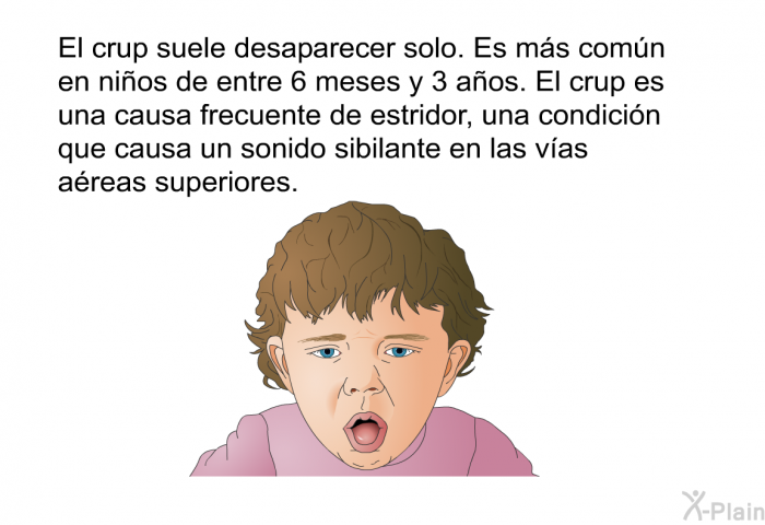 El crup suele desaparecer solo. Es ms comn en nios de entre 6 meses y 3 aos. El crup es una causa frecuente de estridor, una condicin que causa un sonido sibilante en las vas areas superiores.