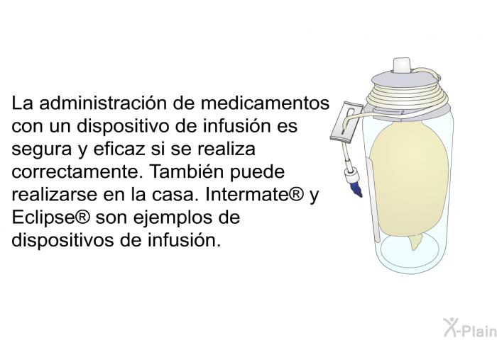 La administracin de medicamentos con un dispositivo de infusin es segura y eficaz si se realiza correctamente. Tambin puede realizarse en la casa. Intermate  y Eclipse  son ejemplos de dispositivos de infusin.