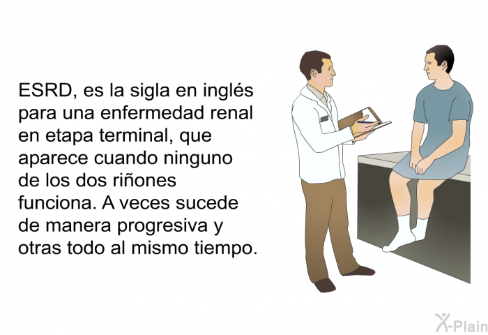 ESRD, es la sigla en ingls para una enfermedad renal en etapa terminal, que aparece cuando ninguno de los dos riones funciona. A veces sucede de manera progresiva y otras todo al mismo tiempo.